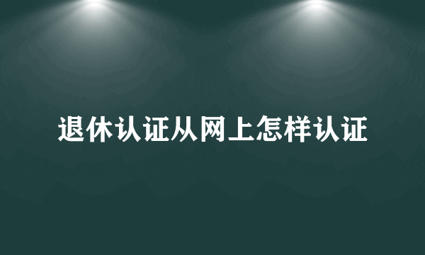 退休认证从网上怎样认证