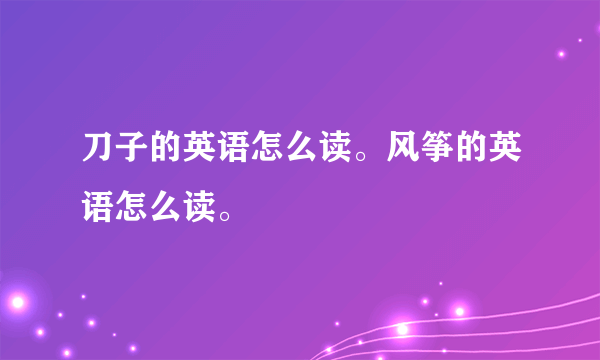 刀子的英语怎么读。风筝的英语怎么读。