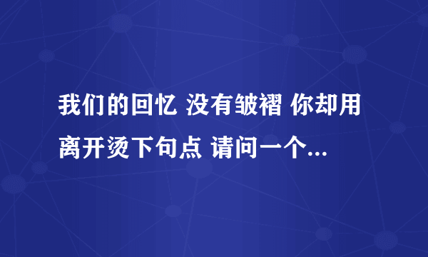 我们的回忆 没有皱褶 你却用离开烫下句点 请问一个女生说这句话什么意思？