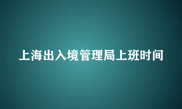 上海出入境管理局上班时间