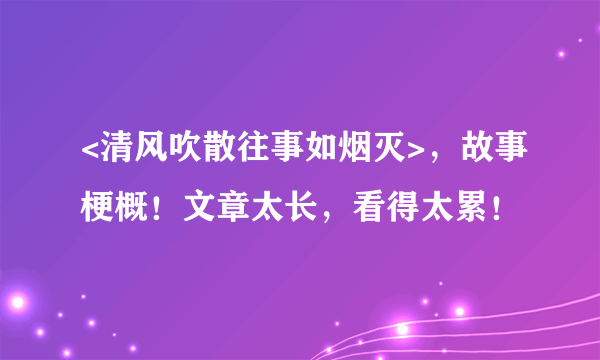 <清风吹散往事如烟灭>，故事梗概！文章太长，看得太累！