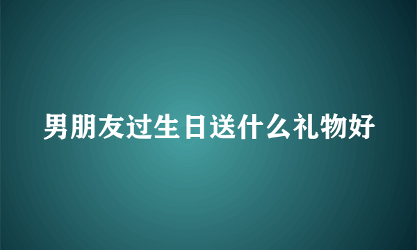 男朋友过生日送什么礼物好