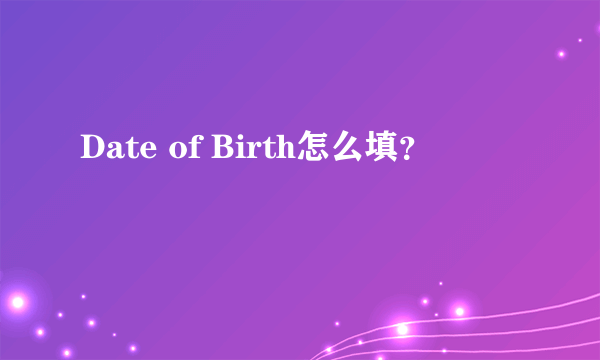 Date of Birth怎么填？