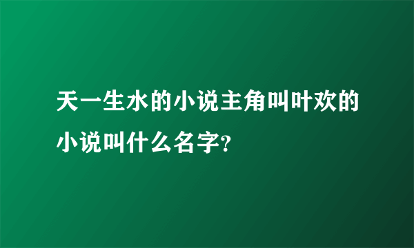 天一生水的小说主角叫叶欢的小说叫什么名字？