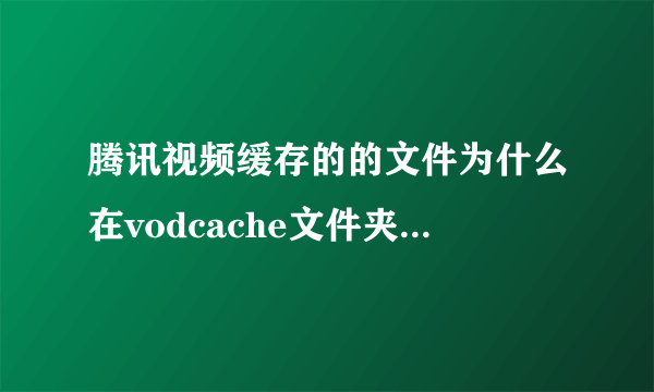 腾讯视频缓存的的文件为什么在vodcache文件夹里找不到？