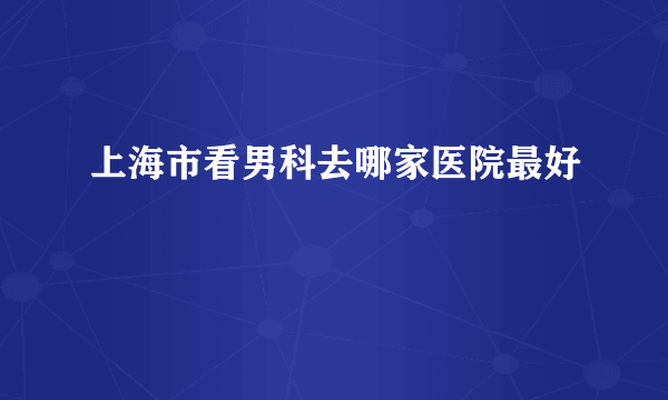 上海市看男科去哪家医院最好