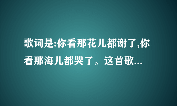 歌词是:你看那花儿都谢了,你看那海儿都哭了。这首歌是什么歌?这是韩红唱的