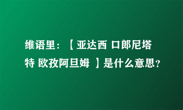 维语里：【亚达西 口郎尼塔特 欧孜阿旦姆 】是什么意思？