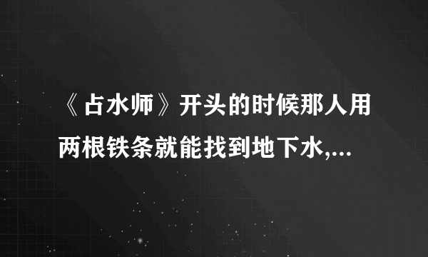 《占水师》开头的时候那人用两根铁条就能找到地下水,好牛!,有谁知道你科学？，