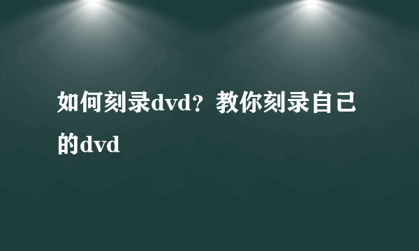 如何刻录dvd？教你刻录自己的dvd