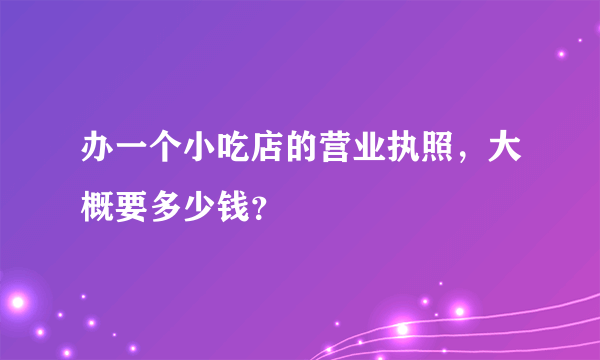 办一个小吃店的营业执照，大概要多少钱？