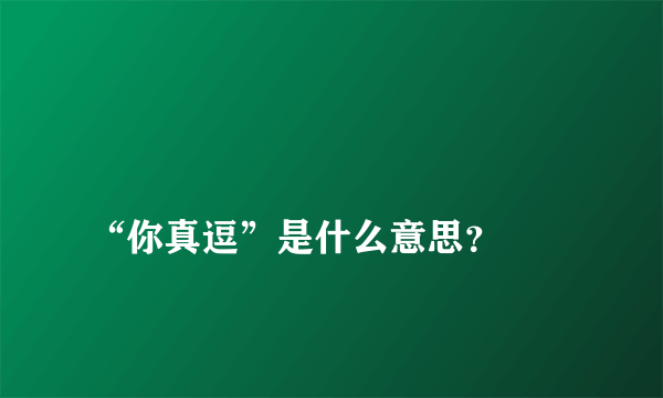 
“你真逗”是什么意思？

