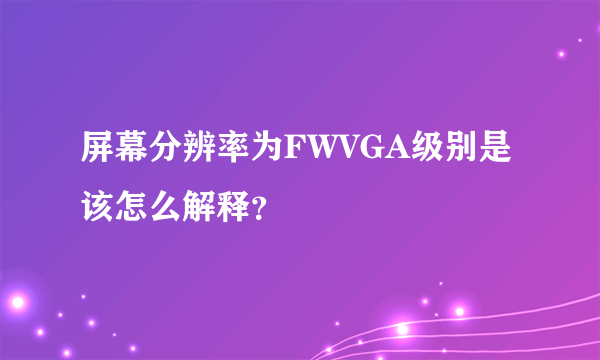 屏幕分辨率为FWVGA级别是该怎么解释？