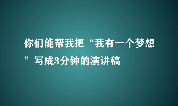 你们能帮我把“我有一个梦想”写成3分钟的演讲稿