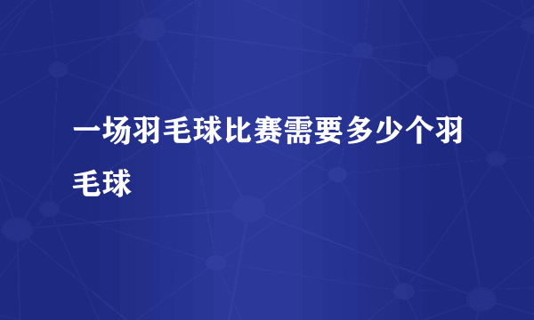 一场羽毛球比赛需要多少个羽毛球