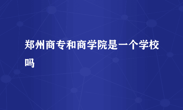 郑州商专和商学院是一个学校吗