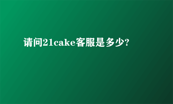 请问21cake客服是多少?