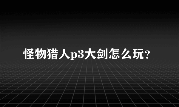 怪物猎人p3大剑怎么玩？