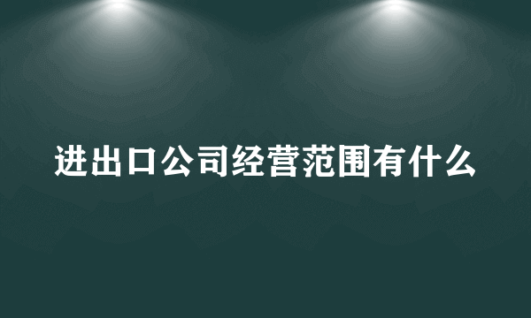 进出口公司经营范围有什么