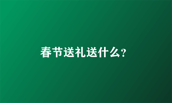 春节送礼送什么？