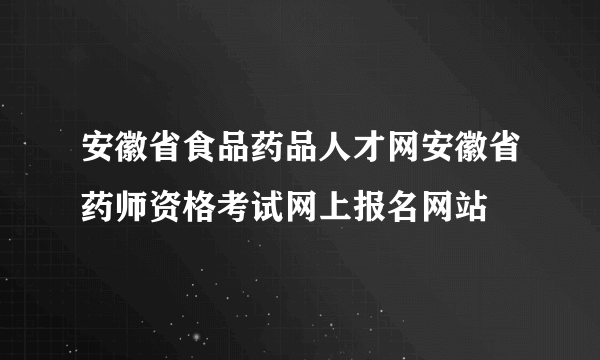 安徽省食品药品人才网安徽省药师资格考试网上报名网站