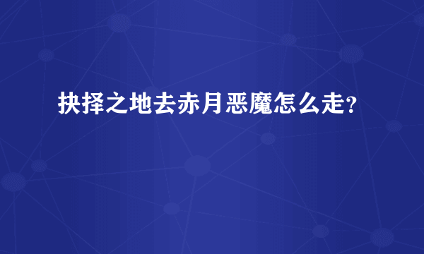 抉择之地去赤月恶魔怎么走？