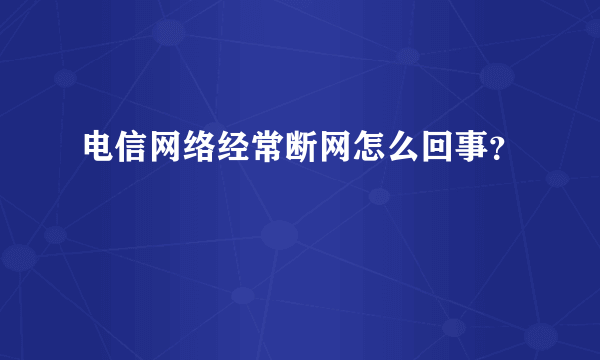 电信网络经常断网怎么回事？