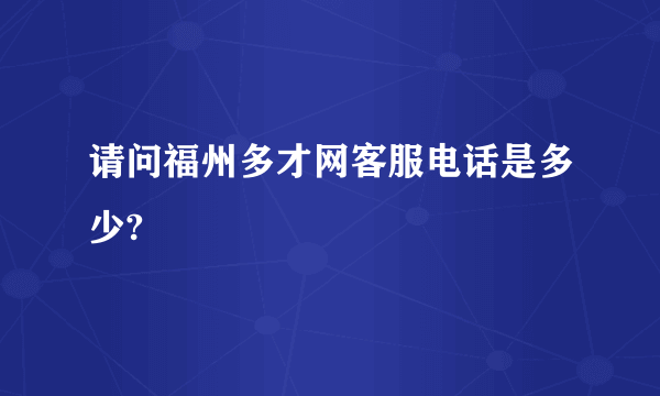 请问福州多才网客服电话是多少?