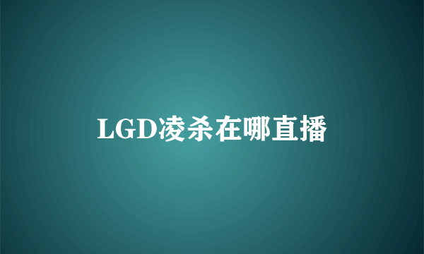 LGD凌杀在哪直播