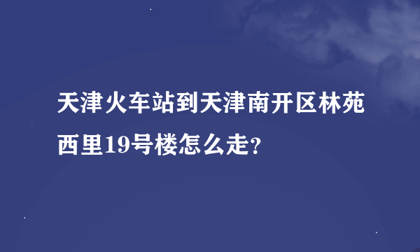 天津火车站到天津南开区林苑西里19号楼怎么走？