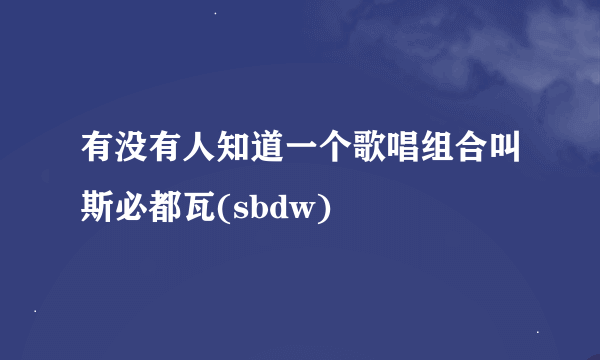 有没有人知道一个歌唱组合叫斯必都瓦(sbdw)