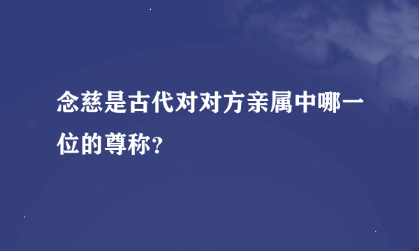 念慈是古代对对方亲属中哪一位的尊称？