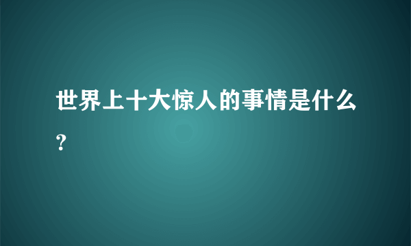 世界上十大惊人的事情是什么？