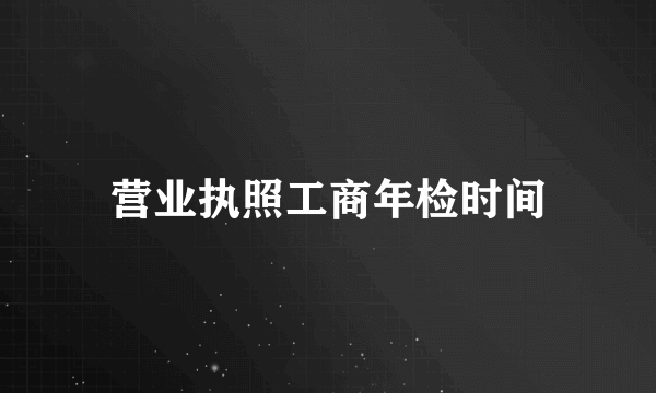 营业执照工商年检时间