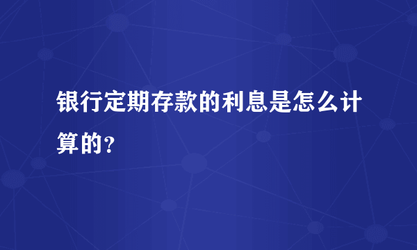 银行定期存款的利息是怎么计算的？