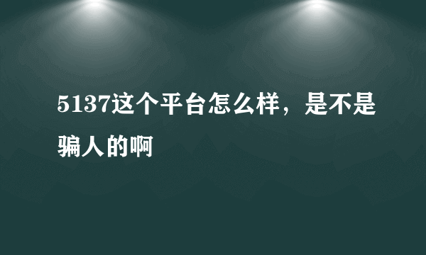 5137这个平台怎么样，是不是骗人的啊