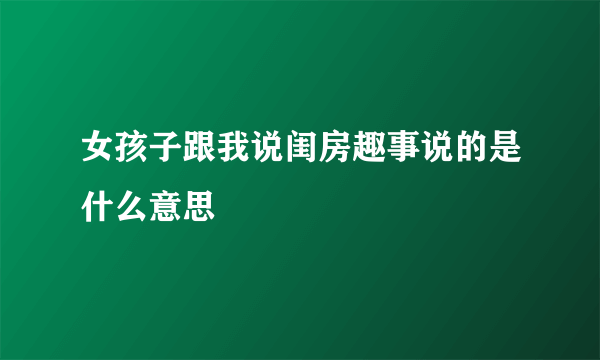 女孩子跟我说闺房趣事说的是什么意思