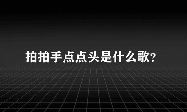 拍拍手点点头是什么歌？