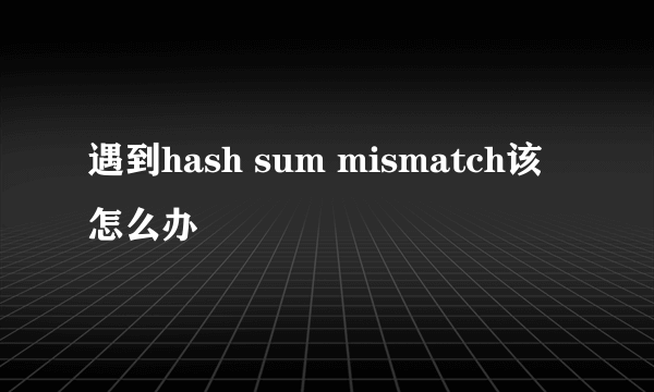 遇到hash sum mismatch该怎么办