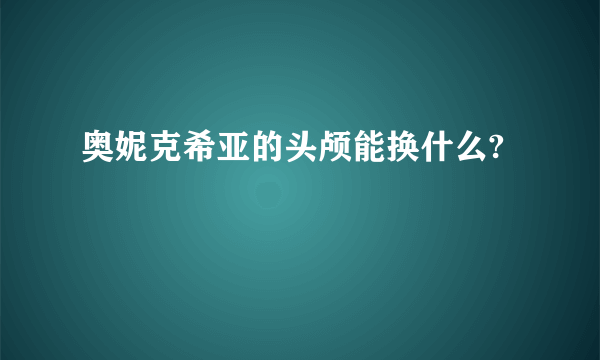 奥妮克希亚的头颅能换什么?