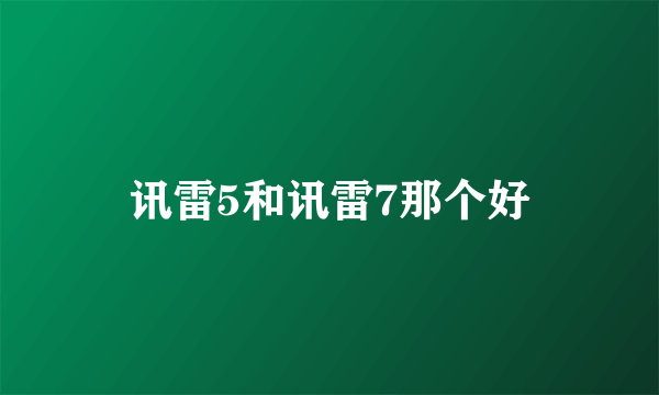 讯雷5和讯雷7那个好