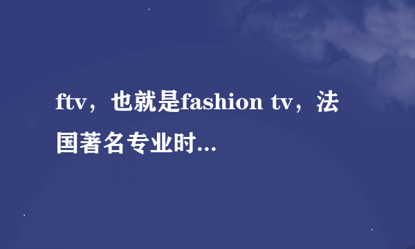 ftv，也就是fashion tv，法国著名专业时装、时尚的电视台，标志是个钻石，求哪位大神能给个在线直播的地址