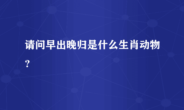 请问早出晚归是什么生肖动物？