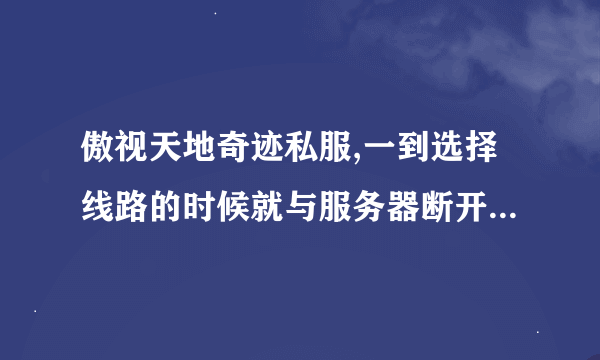 傲视天地奇迹私服,一到选择线路的时候就与服务器断开连接. 提示:发现不良程序,请先关闭无关程序.代码:39