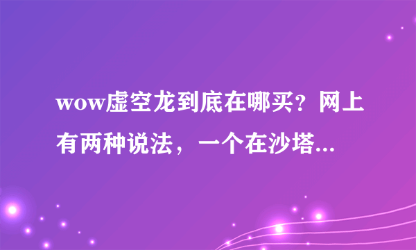 wow虚空龙到底在哪买？网上有两种说法，一个在沙塔斯，一个在影月谷，还有具体的坐标，谢谢