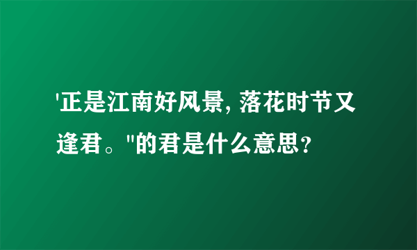 '正是江南好风景, 落花时节又逢君。