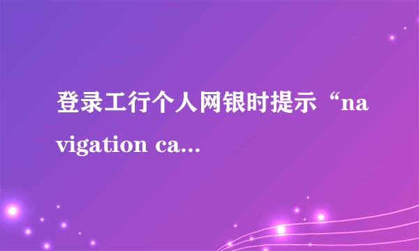 登录工行个人网银时提示“navigation cancelled”，应如何解决？