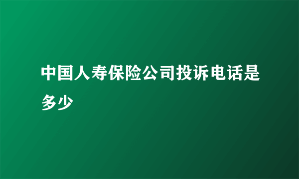 中国人寿保险公司投诉电话是多少