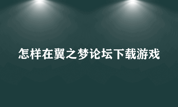 怎样在翼之梦论坛下载游戏