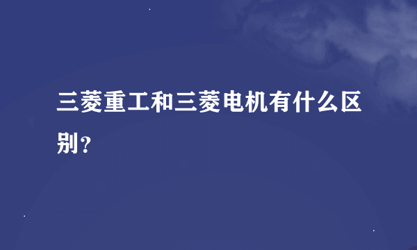 三菱重工和三菱电机有什么区别？